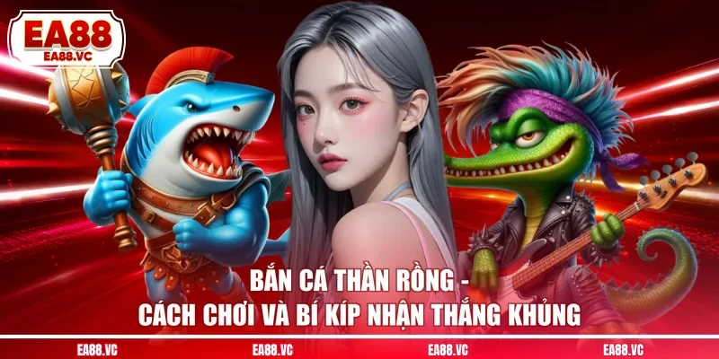 Bắn Cá Thần Rồng - Cách Chơi Và Bí Kíp Nhận Thắng Khủng