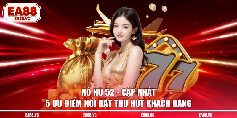 Nổ Hũ 52 - Cập Nhật 5 Ưu Điểm Nổi Bật Thu Hút Khách Hàng