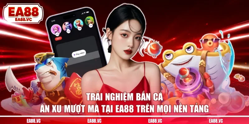 Trải nghiệm bắn cá ăn xu mượt mà tại EA88 trên mọi nền tảng